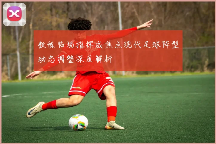 教练临场指挥成焦点现代足球阵型动态调整深度解析