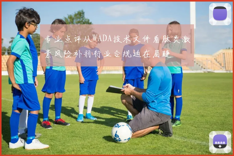 专业点评从WADA技术文件看肽类激素风险补剂行业合规迫在眉睫